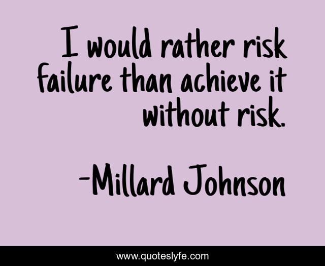 I would rather risk failure than achieve it without risk.