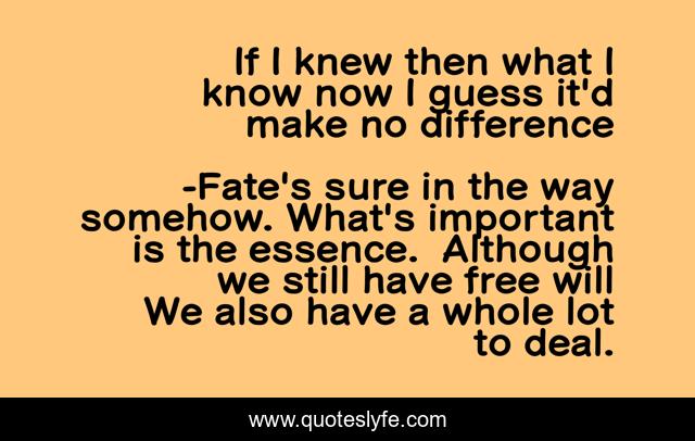 If I knew then what I know now I guess it'd make no difference