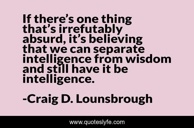 If there’s one thing that’s irrefutably absurd, it’s believing that we can separate intelligence from wisdom and still have it be intelligence.