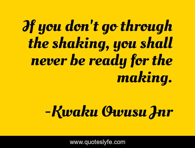 If you don't go through the shaking, you shall never be ready for the making.