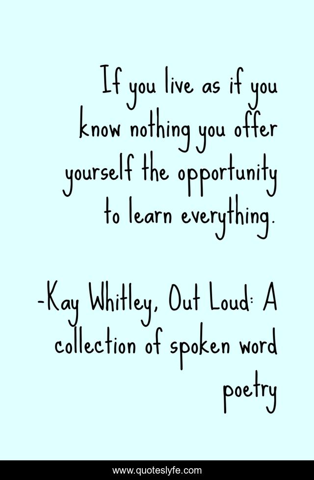 If you live as if you know nothing you offer yourself the opportunity to learn everything.