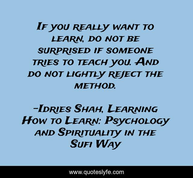 If you really want to learn, do not be surprised if someone tries to teach you. And do not lightly reject the method.