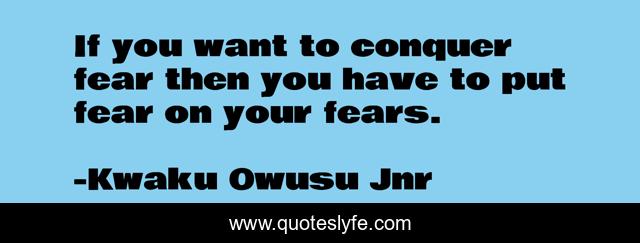 If you want to conquer fear then you have to put fear on your fears.