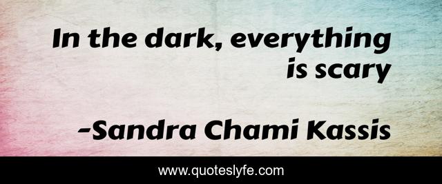 In the dark, everything is scary