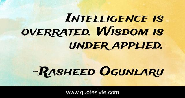 Intelligence is overrated. Wisdom is under applied.