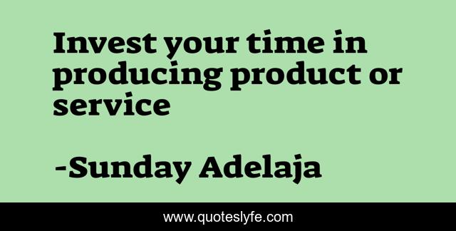 Invest your time in producing product or service