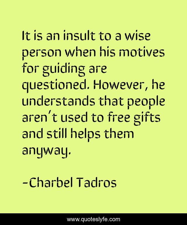 It is an insult to a wise person when his motives for guiding are questioned. However, he understands that people aren’t used to free gifts and still helps them anyway.