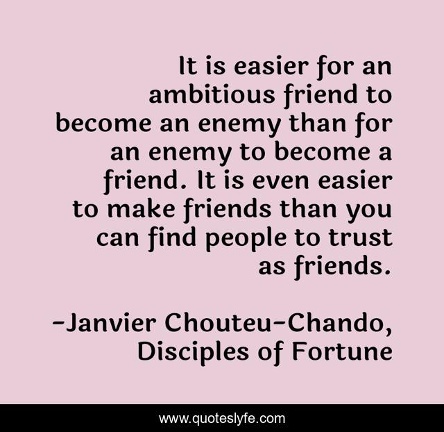It is easier for an ambitious friend to become an enemy than for an enemy to become a friend. It is even easier to make friends than you can find people to trust as friends.