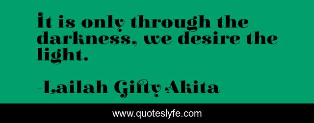 It is only through the darkness, we desire the light.