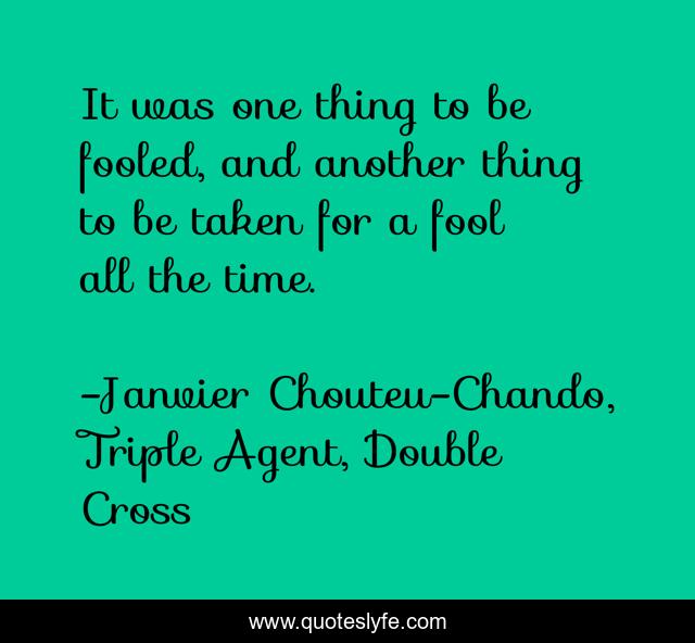 It was one thing to be fooled, and another thing to be taken for a fool all the time.