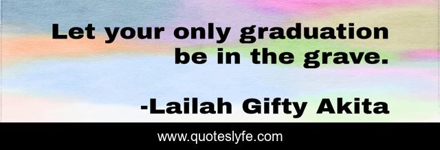 Let your only graduation be in the grave.