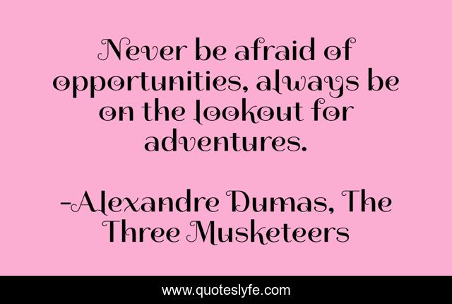 Never be afraid of opportunities, always be on the lookout for adventures.