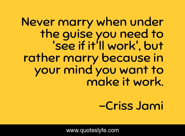 Never marry when under the guise you need to 'see if it'll work', but rather marry because in your mind you want to make it work.