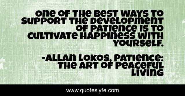 One of the best ways to support the development of patience is to cultivate happiness with yourself.