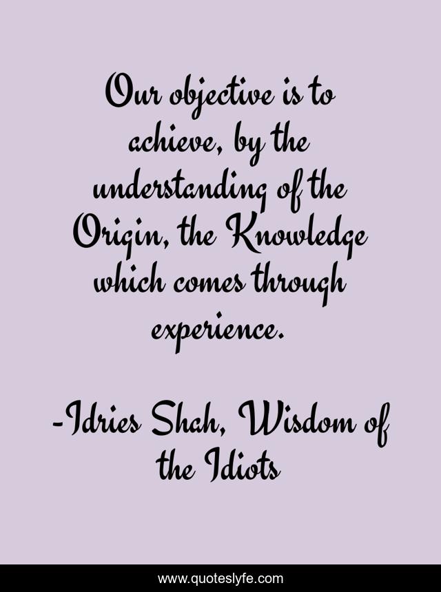Our objective is to achieve, by the understanding of the Origin, the Knowledge which comes through experience.