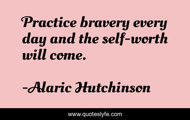 Practice bravery every day and the self-worth will come.