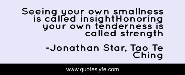 Seeing your own smallness is called insightHonoring your own tenderness is called strength