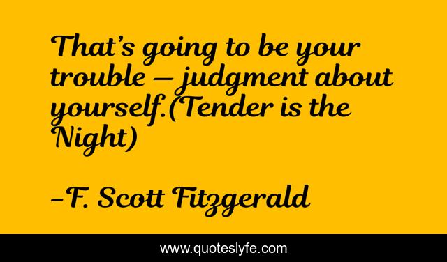 That’s going to be your trouble — judgment about yourself.(Tender is the Night)