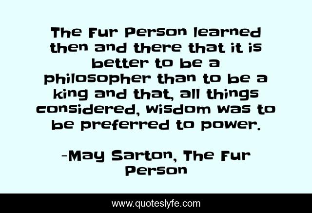 The Fur Person learned then and there that it is better to be a philosopher than to be a king and that, all things considered, wisdom was to be preferred to power.