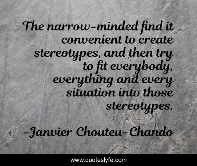 The narrow-minded find it convenient to create stereotypes, and then try to fit everybody, everything and every situation into those stereotypes.