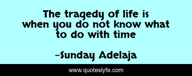 The tragedy of life is when you do not know what to do with time