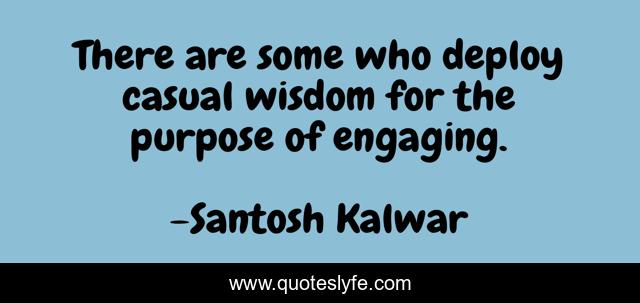 There are some who deploy casual wisdom for the purpose of engaging.