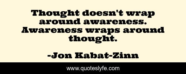 Thought doesn't wrap around awareness. Awareness wraps around thought.