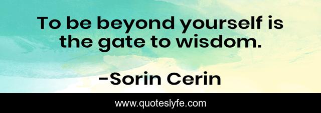 To be beyond yourself is the gate to wisdom.