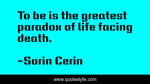 To be is the greatest paradox of life facing death.