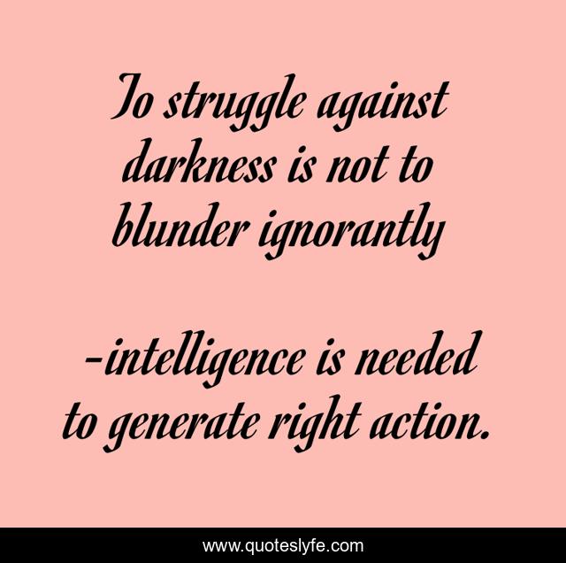 To struggle against darkness is not to blunder ignorantly