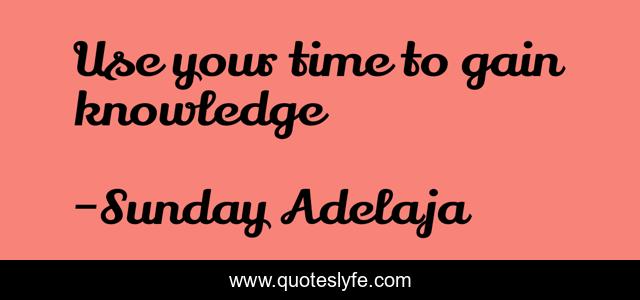 Use your time to gain knowledge