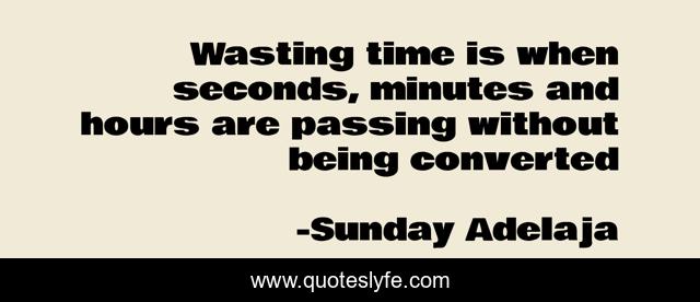 Wasting time is when seconds, minutes and hours are passing without being converted