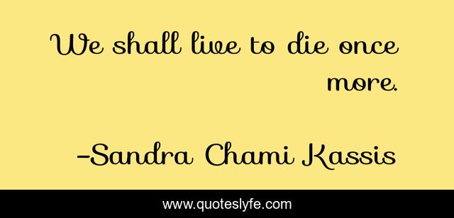 We shall live to die once more.