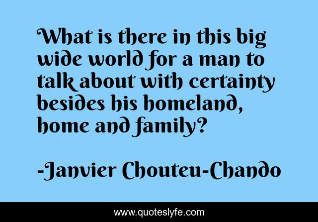 What is there in this big wide world for a man to talk about with certainty besides his homeland, home and family?