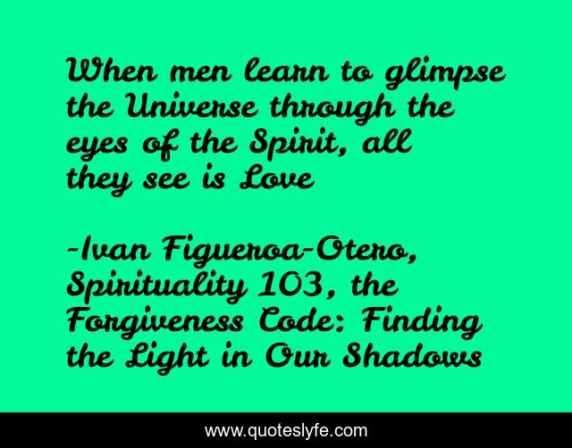 When men learn to glimpse the Universe through the eyes of the Spirit, all they see is Love
