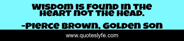 Wisdom is found in the heart not the head.