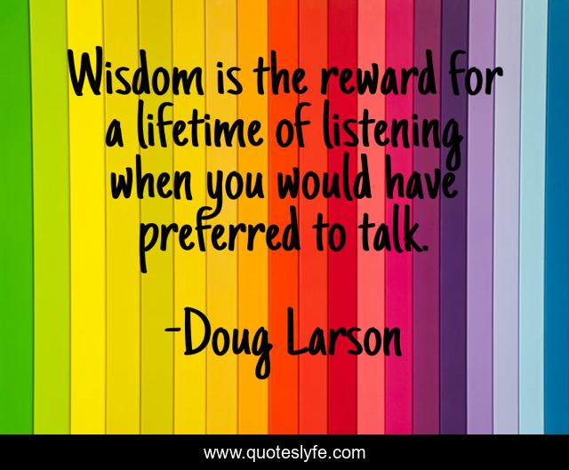 Wisdom is the reward for a lifetime of listening when you would have preferred to talk.
