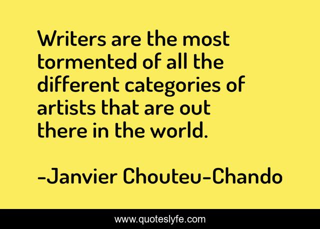 Writers are the most tormented of all the different categories of artists that are out there in the world.