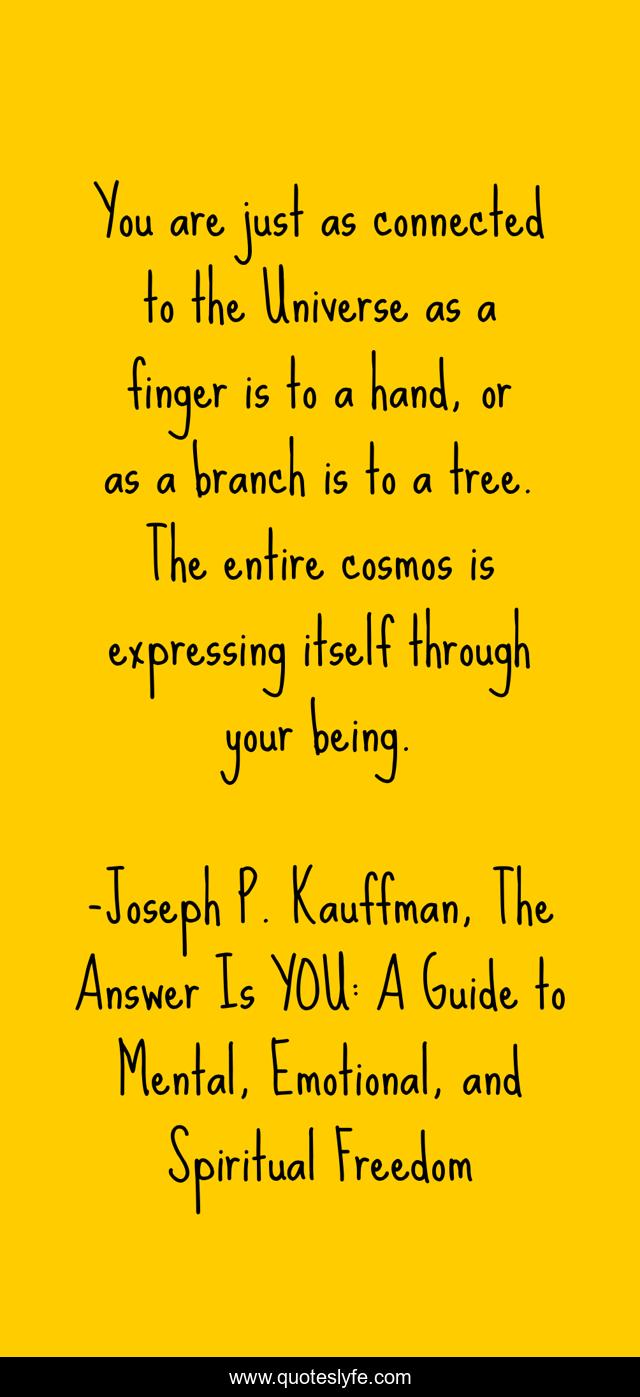 You are just as connected to the Universe as a finger is to a hand, or as a branch is to a tree. The entire cosmos is expressing itself through your being.