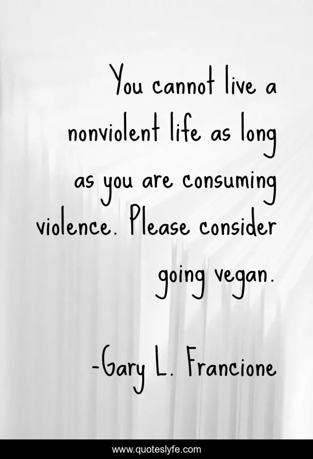 You cannot live a nonviolent life as long as you are consuming violence. Please consider going vegan.