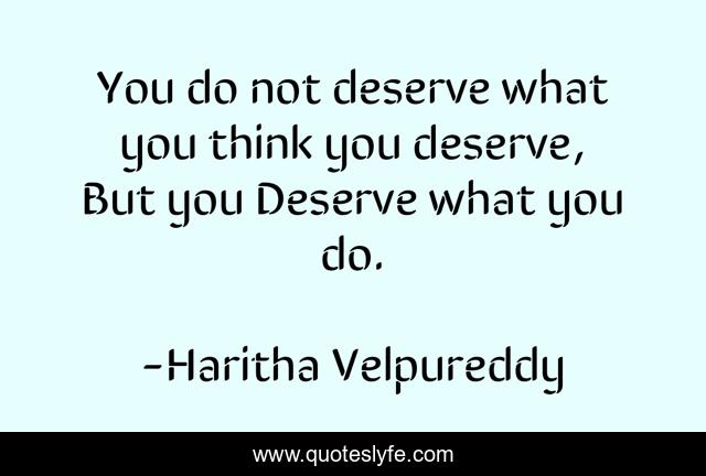 You do not deserve what you think you deserve, But you Deserve what you do.