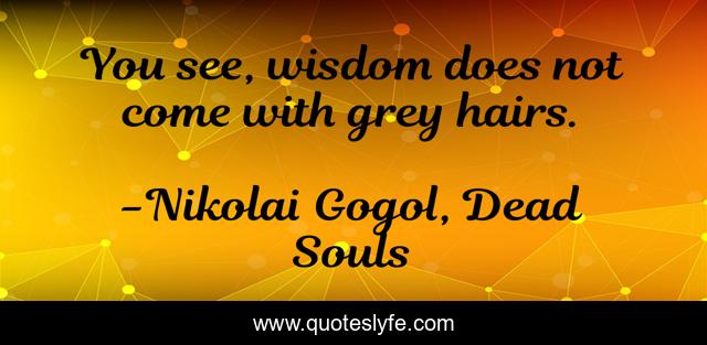 You see, wisdom does not come with grey hairs.