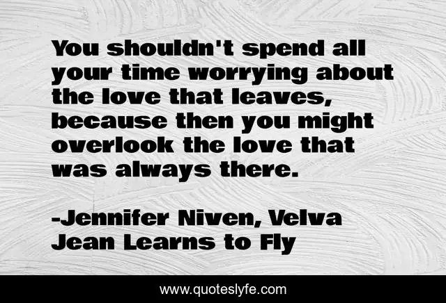 You shouldn't spend all your time worrying about the love that leaves, because then you might overlook the love that was always there.