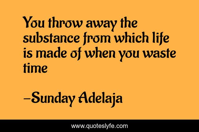You throw away the substance from which life is made of when you waste time