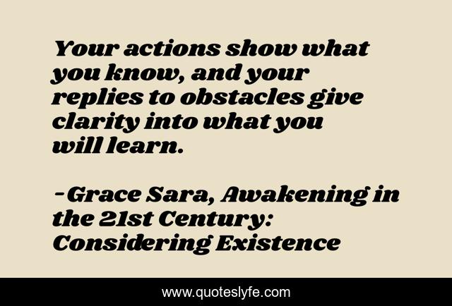 Your actions show what you know, and your replies to obstacles give clarity into what you will learn.