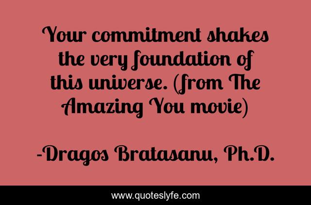 Your commitment shakes the very foundation of this universe. (from The Amazing You movie)