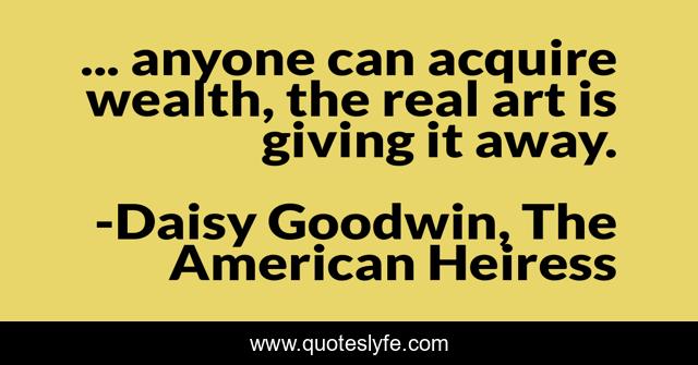 ... anyone can acquire wealth, the real art is giving it away.
