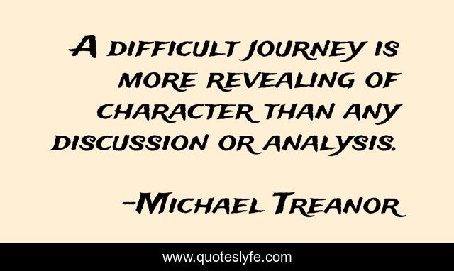 A difficult journey is more revealing of character than any discussion or analysis.