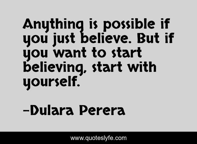 Anything is possible if you just believe. But if you want to start believing, start with yourself.