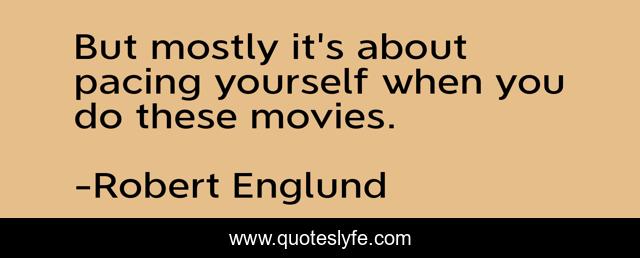 But mostly it's about pacing yourself when you do these movies.